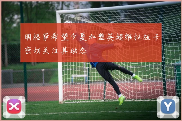 明格萨希望今夏加盟英超维拉纽卡密切关注其动态
