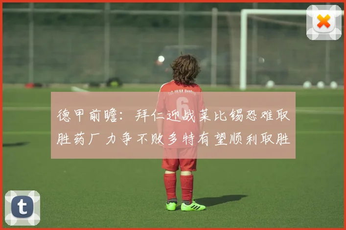 德甲前瞻：拜仁迎战莱比锡恐难取胜药厂力争不败多特有望顺利取胜