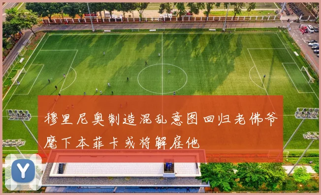穆里尼奥制造混乱意图回归老佛爷麾下本菲卡或将解雇他