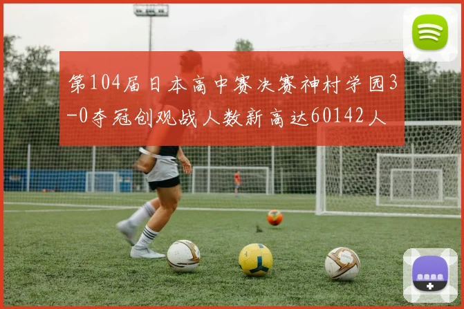 第104届日本高中赛决赛神村学园3-0夺冠创观战人数新高达60142人