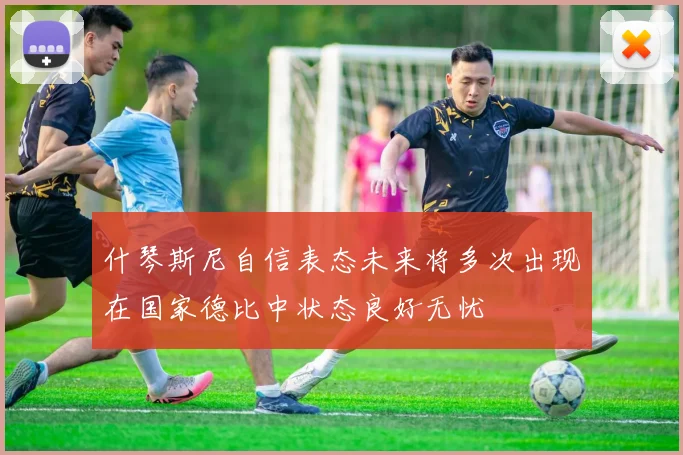 什琴斯尼自信表态未来将多次出现在国家德比中状态良好无忧