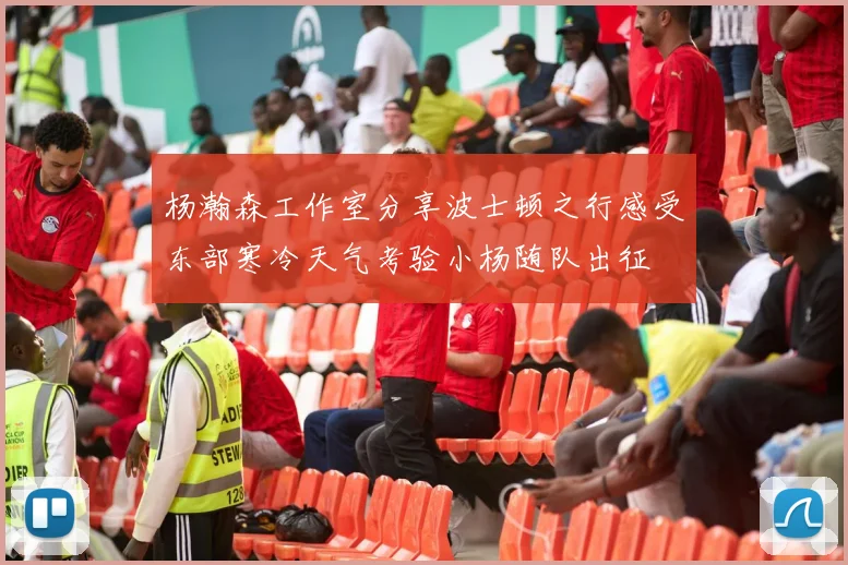 杨瀚森工作室分享波士顿之行感受东部寒冷天气考验小杨随队出征
