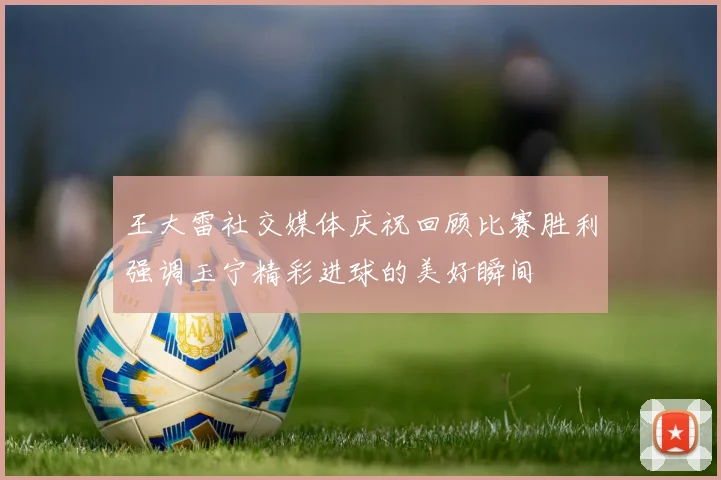 王大雷社交媒体庆祝回顾比赛胜利强调玉宁精彩进球的美好瞬间
