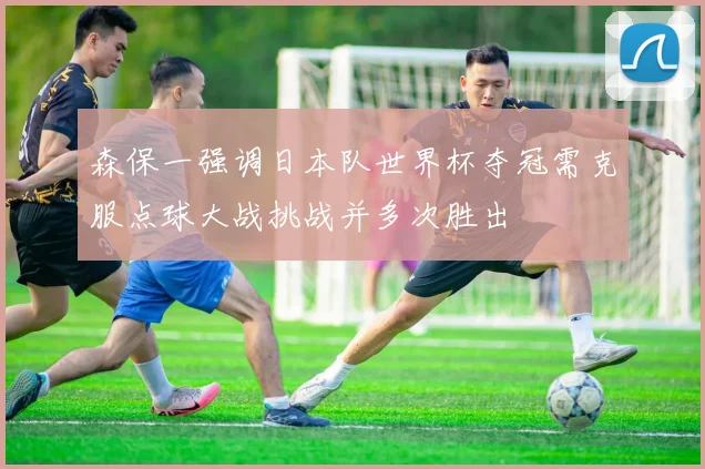 森保一强调日本队世界杯夺冠需克服点球大战挑战并多次胜出