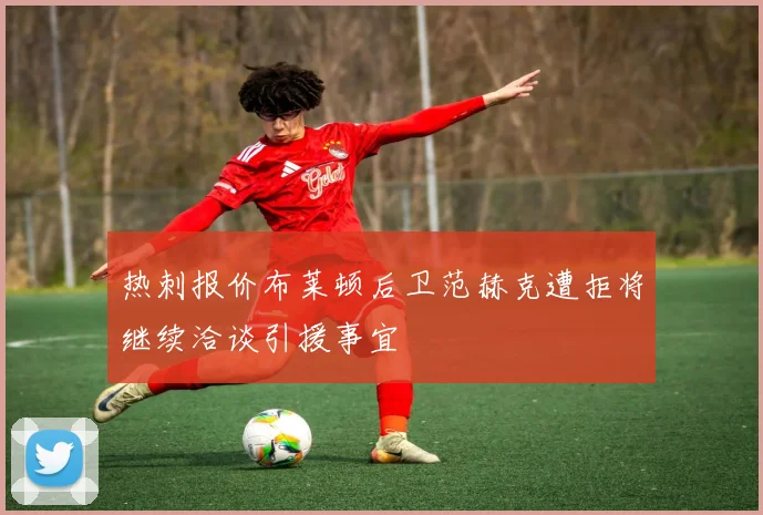 热刺报价布莱顿后卫范赫克遭拒将继续洽谈引援事宜
