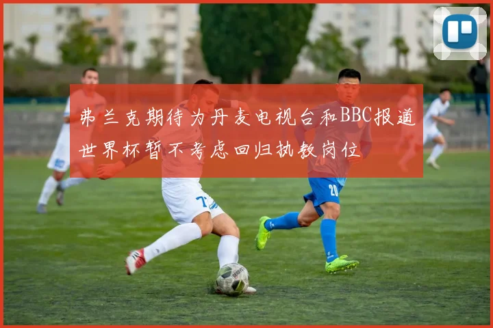 弗兰克期待为丹麦电视台和BBC报道世界杯暂不考虑回归执教岗位