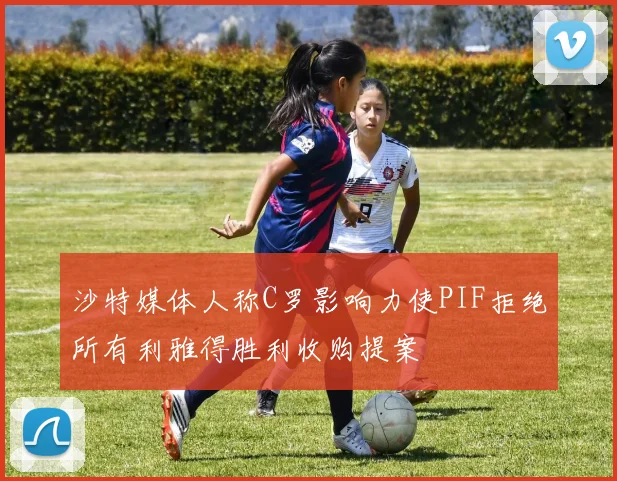 沙特媒体人称C罗影响力使PIF拒绝所有利雅得胜利收购提案