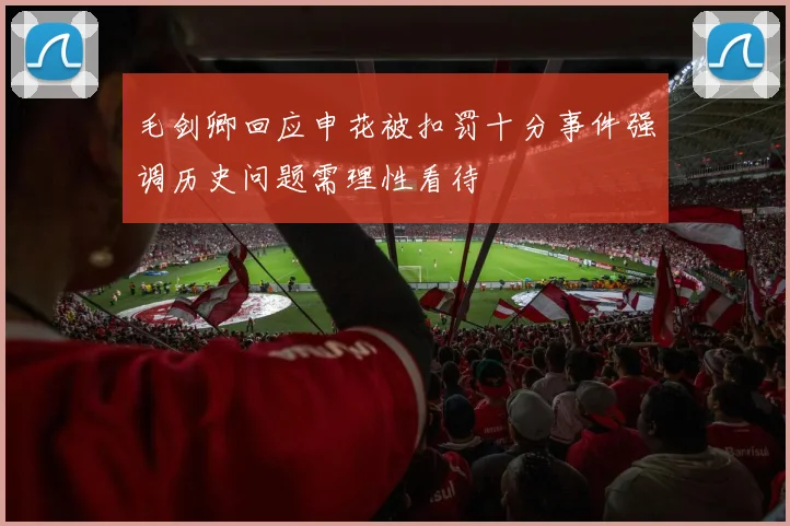 毛剑卿回应申花被扣罚十分事件强调历史问题需理性看待