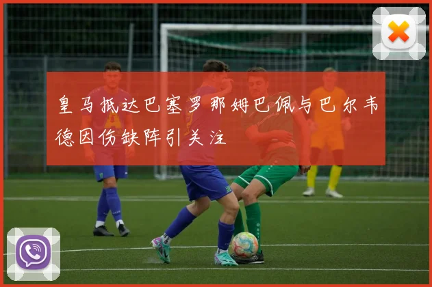 皇马抵达巴塞罗那姆巴佩与巴尔韦德因伤缺阵引关注