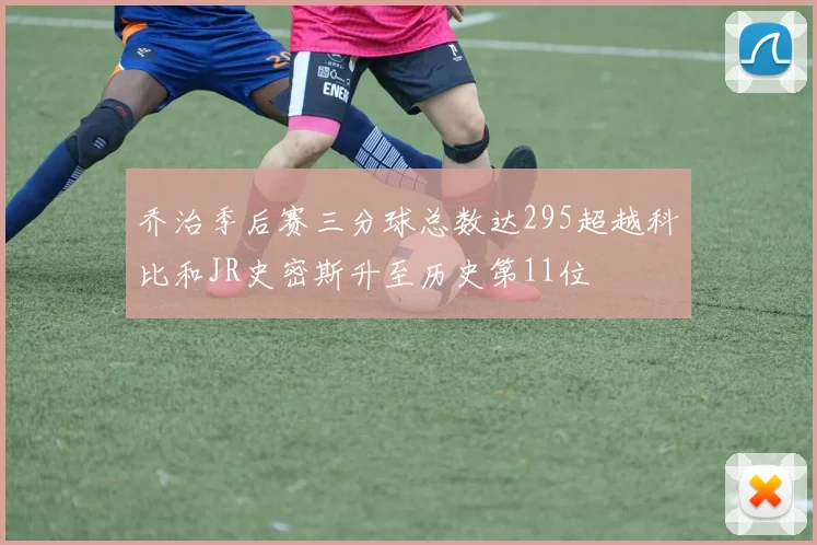 乔治季后赛三分球总数达295超越科比和JR史密斯升至历史第11位