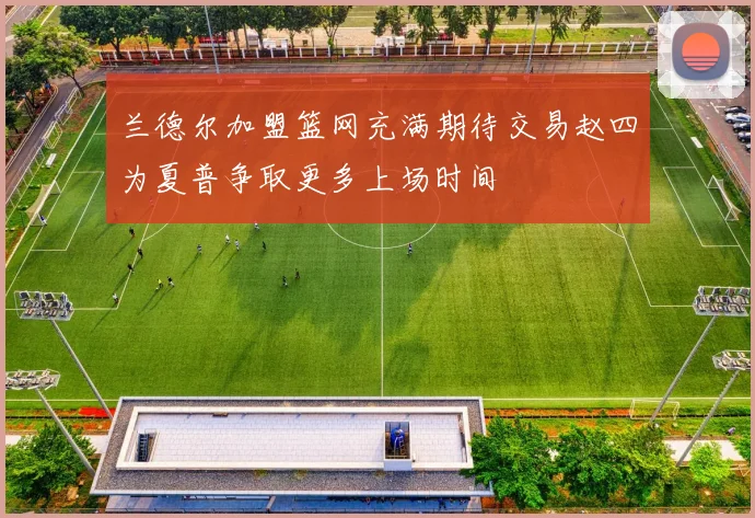 兰德尔加盟篮网充满期待交易赵四为夏普争取更多上场时间