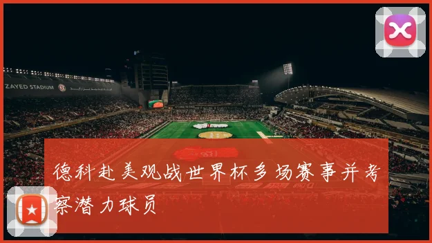 德科赴美观战世界杯多场赛事并考察潜力球员