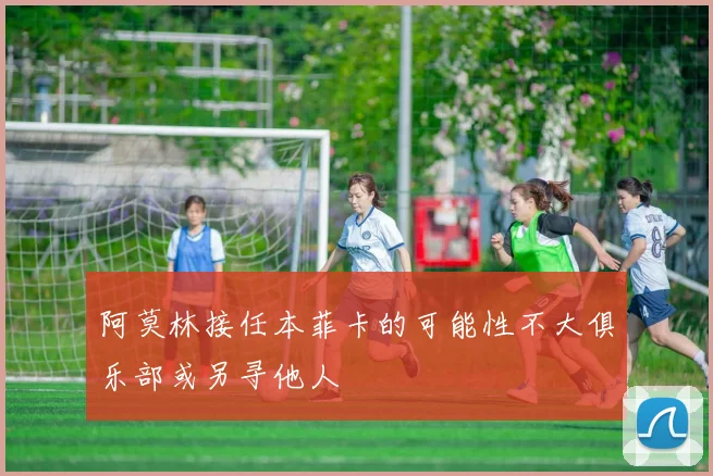 阿莫林接任本菲卡的可能性不大俱乐部或另寻他人