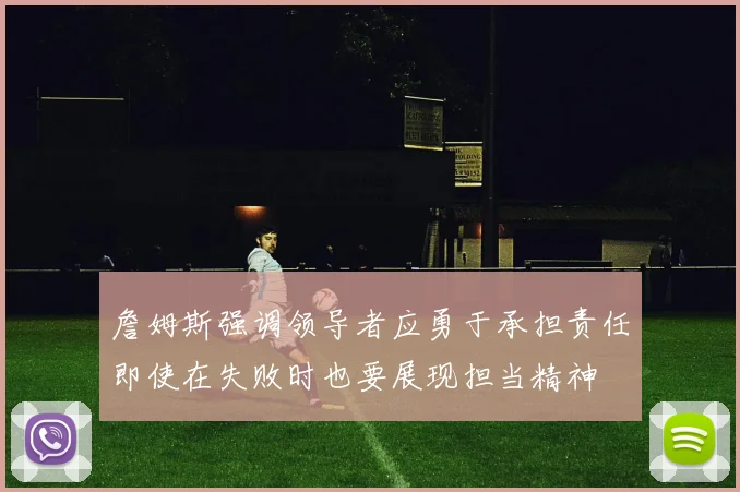 詹姆斯强调领导者应勇于承担责任即使在失败时也要展现担当精神
