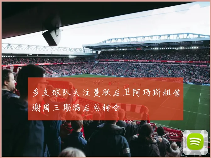 多支球队关注曼联后卫阿玛斯租借谢周三期满后或转会