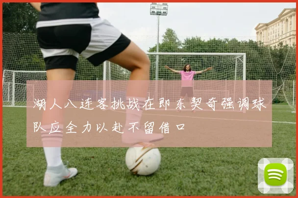 湖人八连客挑战在即东契奇强调球队应全力以赴不留借口
