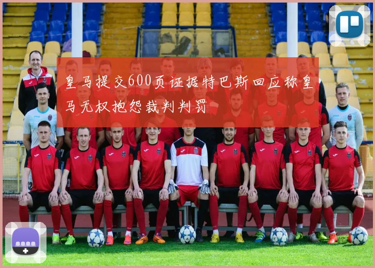 皇马提交600页证据特巴斯回应称皇马无权抱怨裁判判罚